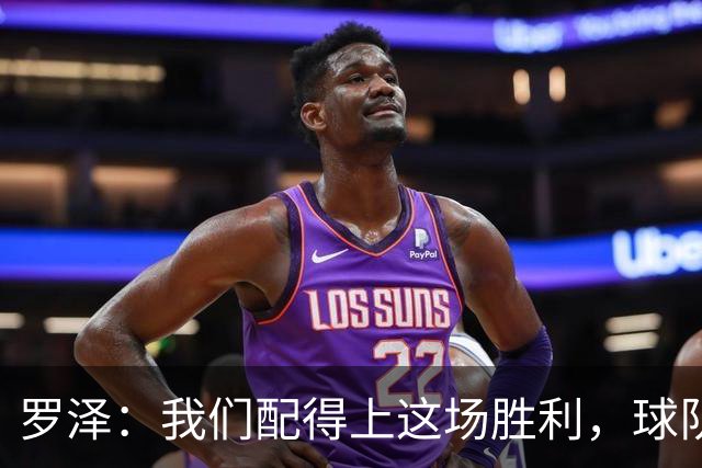 罗泽：我们配得上这场胜利，球队从第一分钟就表现出色