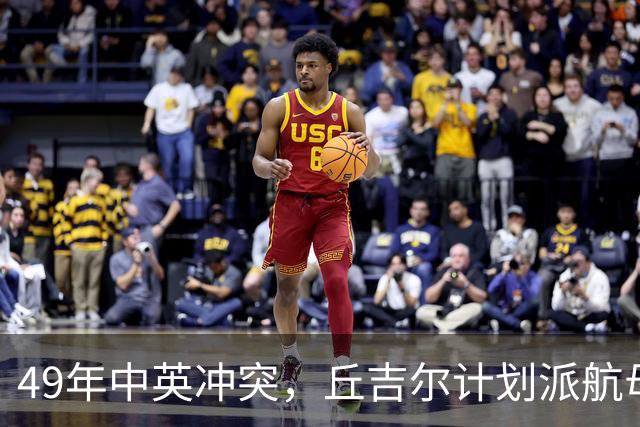 49年中英冲突，丘吉尔计划派航母报复我国，毛主席问：你要报复什么？